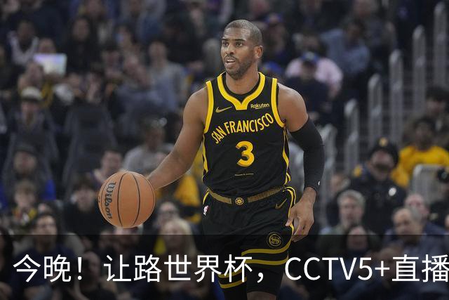 今晚！让路世界杯，CCTV5+直播中国男篮VS日本，赵继伟+杨瀚森领衔