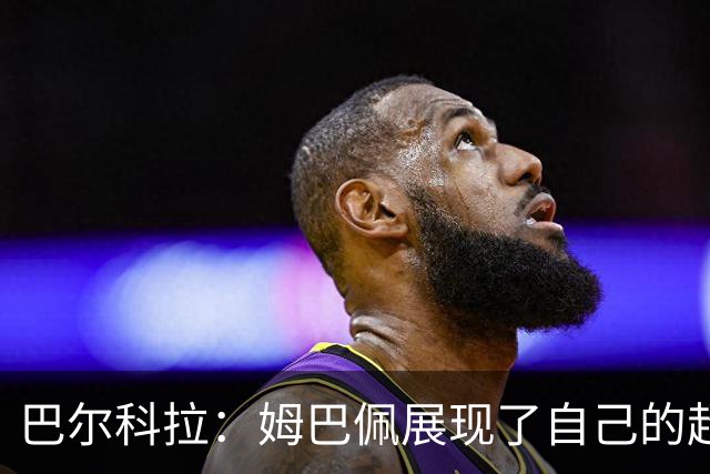 巴尔科拉：姆巴佩展现了自己的超强实力，相信他在世界杯持续高光
