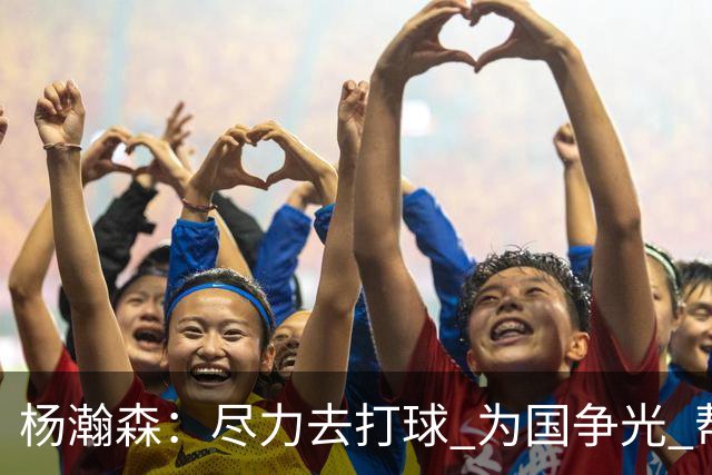 杨瀚森：尽力去打球 为国争光 帮助中国男篮进奥运会是我的目标
