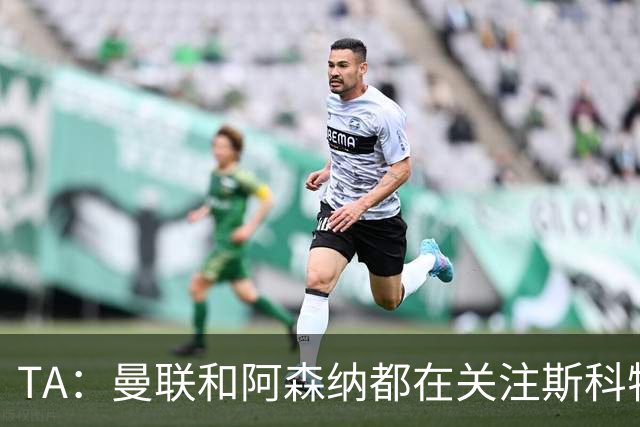TA：曼联和阿森纳都在关注斯科特，伯恩茅斯坚称他是非卖品