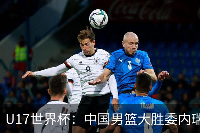 U17世界杯：中国男篮大胜委内瑞拉 陈昱休三分5中5张懿赵杰15+7+5